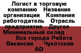 Логист в торговую компанию › Название организации ­ Компания-работодатель › Отрасль предприятия ­ Другое › Минимальный оклад ­ 35 000 - Все города Работа » Вакансии   . Чукотский АО